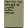 Mad Men, Bad Girls and the Guerrilla Knitters Institute door Maggie Groff