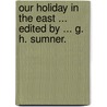Our Holiday in the East ... Edited by ... G. H. Sumner. door Mary Elizabeth Sumner