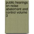 Public Hearings on Noise Abatement and Control Volume 3