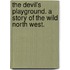 The Devil's Playground. A story of the Wild North West.