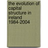 The Evolution of Capital Structure in Ireland 1984-2004 by Neville O'Connell