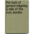 The Luck of Gerard Ridgeley. A tale of the Zulu border.