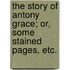 The Story of Antony Grace; or, Some Stained Pages, etc.