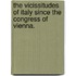 The Vicissitudes of Italy since the Congress of Vienna.