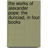 The Works Of Alexander Pope: The Dunciad, In Four Books by William Warburton