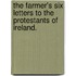 The farmer's six letters to the protestants of Ireland.