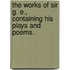 The works of Sir G. E., containing his plays and poems.