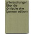 Untersuchungen Über Die Römische Ehe (German Edition)