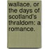 Wallace, or the days of Scotland's thraldom: a romance.