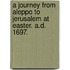 A Journey from Aleppo to Jerusalem at Easter. A.D. 1697.