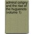 Admiral Coligny and the Rise of the Huguenots (Volume 1)