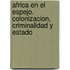Africa En El Espejo. Colonizacion, Criminalidad y Estado