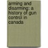 Arming and Disarming: A History of Gun Control in Canada