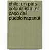 Chile, un País Colonialista: El Caso del Pueblo Rapanui by Oscar Mendoza Uriarte