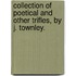 Collection of poetical and other trifles, by J. Townley.