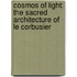 Cosmos of Light: The Sacred Architecture of Le Corbusier