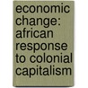 Economic Change: African Response To Colonial Capitalism door Timothy Ayieko Onduru