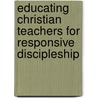 Educating Christian Teachers For Responsive Discipleship door Peter B. Deboer