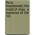 Flora Macdonald, the Maid of Skye. A romance of the '45.