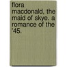 Flora Macdonald, the Maid of Skye. A romance of the '45. by James Phillips