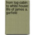 From Log-Cabin to White House: Life of James A. Garfield