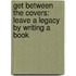 Get Between The Covers: Leave A Legacy By Writing A Book