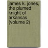 James K. Jones, the Plumed Knight of Arkansas (Volume 2) door Farrar Newberry