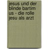 Jesus Und Der Blinde Bartim Us - Die Rolle Jesu Als Arzt by Marius Schwarz