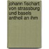 Johann Fischart von Strassburg und Basels Antheil an Ihm