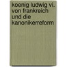 Koenig Ludwig Vi. Von Frankreich Und Die Kanonikerreform by Julian Fuehrer