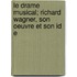 Le Drame Musical; Richard Wagner, Son Oeuvre Et Son Id E