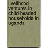 Livelihood Ventures In Child Headed Households In Uganda by Harriet Kezaabu N.