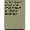Mount Rainier: Notes and Images from Our Iconic Mountain by John Harlin