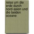 Reise um die Erde Durch Nord-Asien und die Beiden Oceane