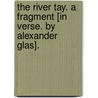 The River Tay. A fragment [in verse. By Alexander Glas]. door Onbekend