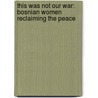 This Was Not Our War: Bosnian Women Reclaiming The Peace by Swanee Hunt