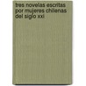 Tres Novelas Escritas Por Mujeres Chilenas Del Siglo Xxi door Isabel Paula Fuenzalida Arellano