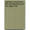 Uganda to Khartoum: Life and Adventure on the Upper Nile door Albert B. Lloyd