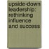 Upside-Down Leadership: Rethinking Influence And Success