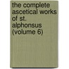the Complete Ascetical Works of St. Alphonsus (Volume 6) door Saint Alfonso Maria De' Liguori