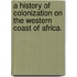 A History of Colonization on the Western Coast of Africa.