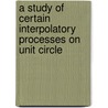 A Study Of Certain Interpolatory Processes On Unit Circle by Swarnima Bahadur