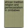 African Tradition Religion and Pentecostalism in Zimbabwe by Kudzai Biri