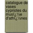 Catalogue De Vases Cypriotes Du Musï¿½E D'Athï¿½Nes