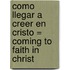 Como Llegar A Creer en Cristo = Coming to Faith in Christ