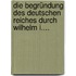 Die Begründung Des Deutschen Reiches Durch Wilhelm I....