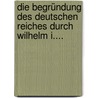 Die Begründung Des Deutschen Reiches Durch Wilhelm I.... by Heinrich Von Sybel