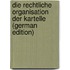 Die rechtliche Organisation der Kartelle (German Edition)