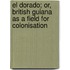 El Dorado; Or, British Guiana as a Field for Colonisation