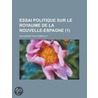 Essai Politique Sur Le Royaume de La Nouvelle-Espagne (1) by Professor Alexander Von Humboldt